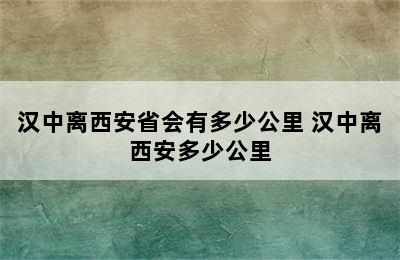 汉中离西安省会有多少公里 汉中离西安多少公里